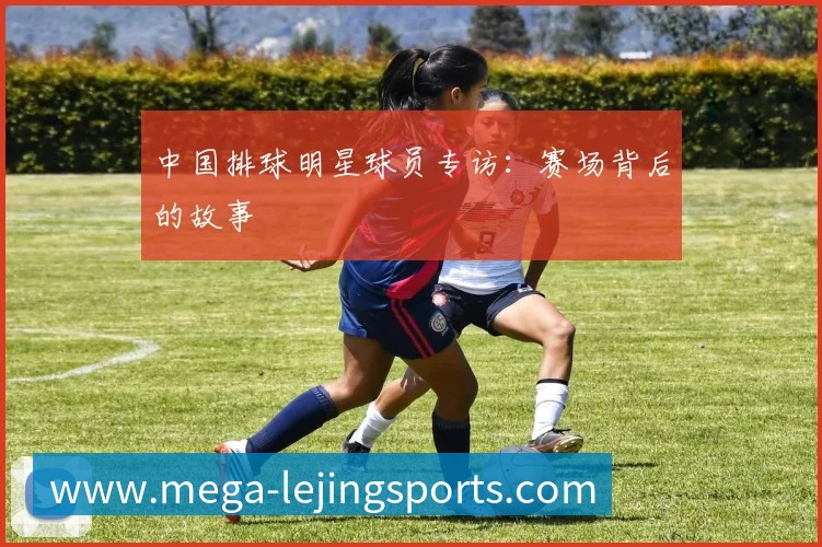中国排球明星球员专访:赛场背后的故事