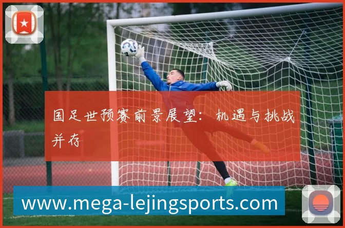 国足世预赛前景展望:机遇与挑战并存