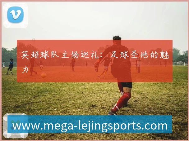 英超球队主场巡礼：足球圣地的魅力